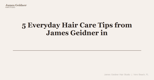 5 Everyday Hair Care Tips from James Geidner in Vero Beach - James Geidner Hair Studio
