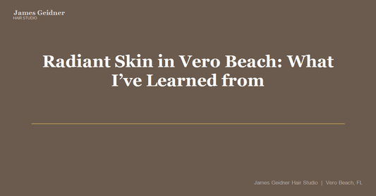 Radiant Skin in Vero Beach: What I’ve Learned from My Clients - James Geidner Hair Studio