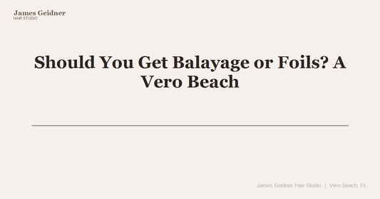 Should You Get Balayage or Foils? A Vero Beach Colorist Breaks Down Your Best Highlighting Options - James Geidner Hair Studio