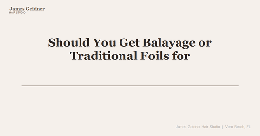 Should You Get Balayage or Traditional Foils for Your Vero Beach Life? - James Geidner Hair Studio