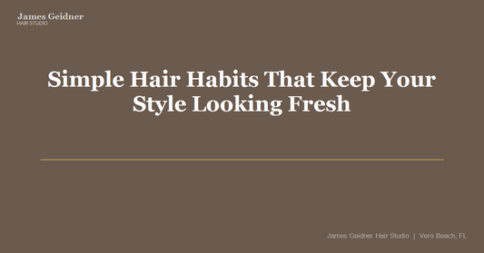 Simple Hair Habits That Keep Your Style Looking Fresh - James Geidner Hair Studio