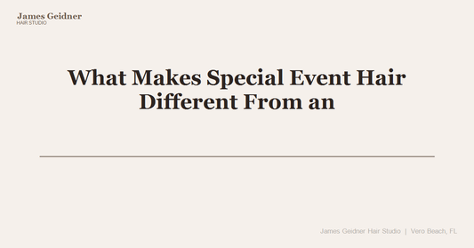 What Makes Special Event Hair Different From an Everyday Salon Visit and Why Does It Matter? - James Geidner Hair Studio