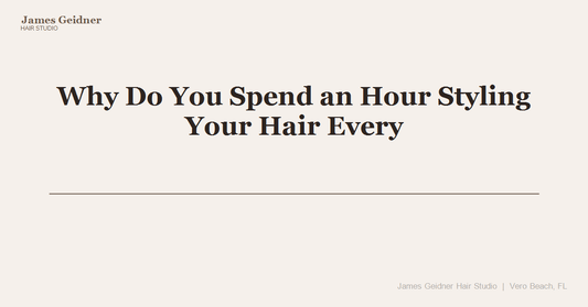 Why Do You Spend an Hour Styling Your Hair Every Morning? - James Geidner Hair Studio