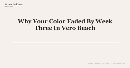 Why Your Color Faded By Week Three In Vero Beach - James Geidner Hair Studio